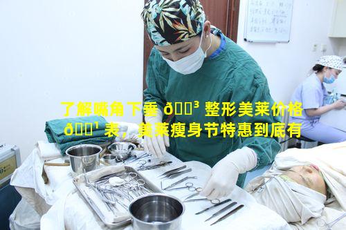 了解嘴角下垂 🐳 整形美莱价格 🌹 表，美莱瘦身节特惠到底有多实惠